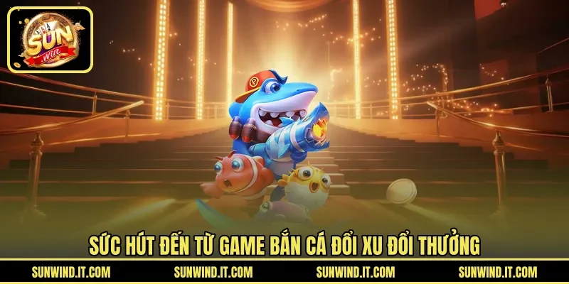 Sức hút đến từ game bắn cá đổi xu đổi thưởng